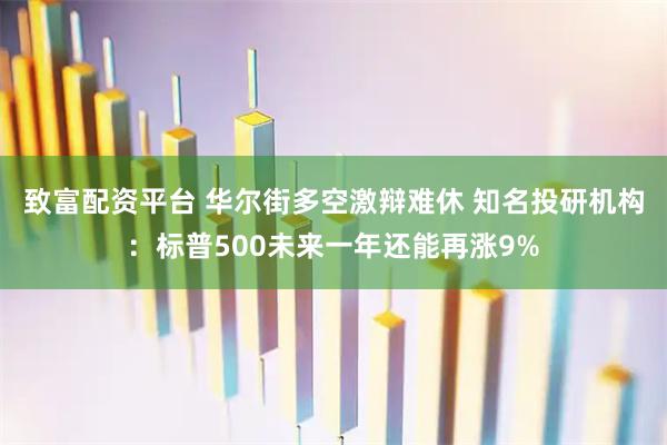 致富配资平台 华尔街多空激辩难休 知名投研机构:标普500未来一年还能再涨9%