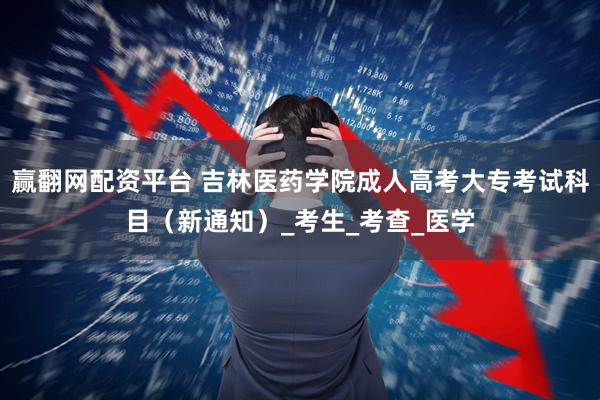 赢翻网配资平台 吉林医药学院成人高考大专考试科目(新通知)_考生_考查_医学