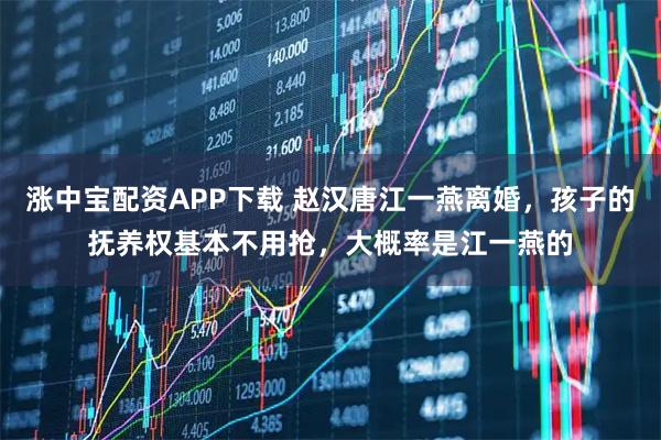 涨中宝配资APP下载 赵汉唐江一燕离婚,孩子的抚养权基本不用抢,大概率是江一燕的