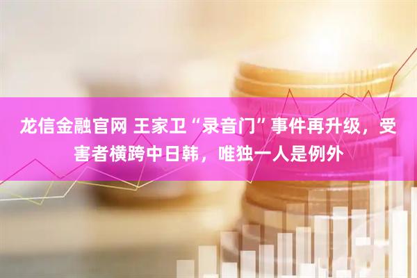 龙信金融官网 王家卫“录音门”事件再升级,受害者横跨中日韩,唯独一人是例外
