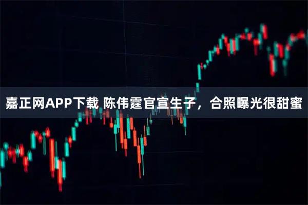嘉正网APP下载 陈伟霆官宣生子,合照曝光很甜蜜