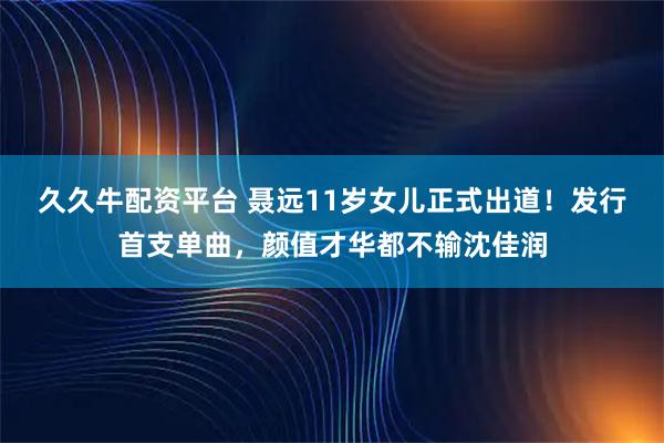 久久牛配资平台 聂远11岁女儿正式出道!发行首支单曲,颜值才华都不输沈佳润