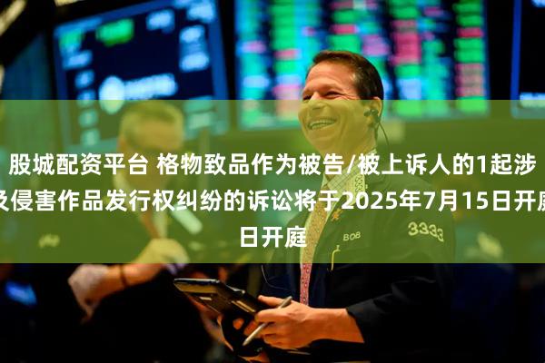 股城配资平台 格物致品作为被告/被上诉人的1起涉及侵害作品发行权纠纷的诉讼将于2025年7月15日开庭