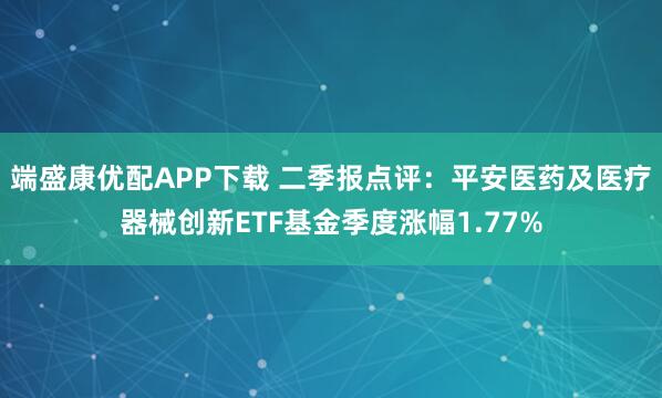 端盛康优配APP下载 二季报点评：平安医药及医疗器械创新ETF基金季度涨幅1.77%