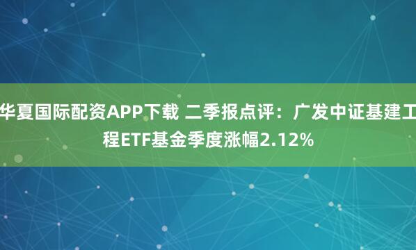 华夏国际配资APP下载 二季报点评：广发中证基建工程ETF基金季度涨幅2.12%