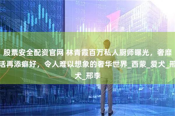 股票安全配资官网 林青霞百万私人厨师曝光,奢靡生活再添癖好,令人难以想象的奢华世界_西蒙_爱犬_邢李