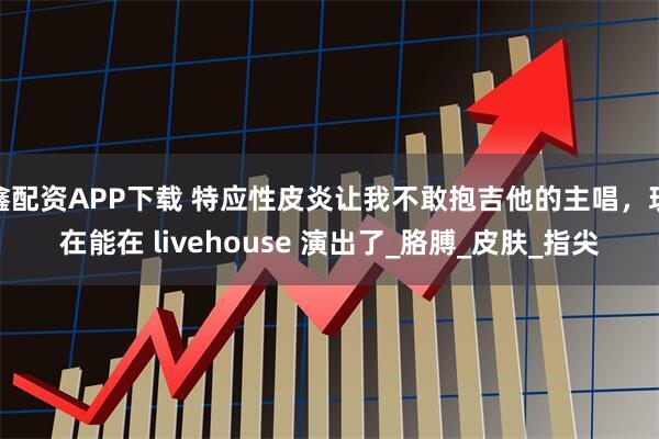 鑫配资APP下载 特应性皮炎让我不敢抱吉他的主唱,现在能在 livehouse 演出了_胳膊_皮肤_指尖