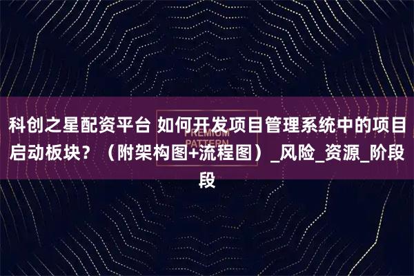 科创之星配资平台 如何开发项目管理系统中的项目启动板块?(附架构图+流程图)_风险_资源_阶段