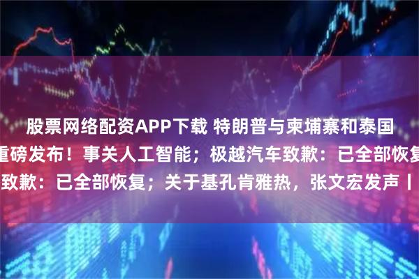 股票网络配资APP下载 特朗普与柬埔寨和泰国领导人通电话；周末，重磅发布！事关人工智能；极越汽车致歉：已全部恢复；关于基孔肯雅热，张文宏发声丨每经早参