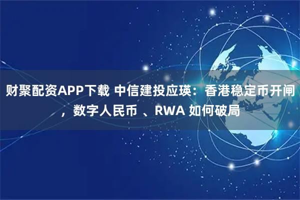财聚配资APP下载 中信建投应瑛：香港稳定币开闸，数字人民币 、RWA 如何破局