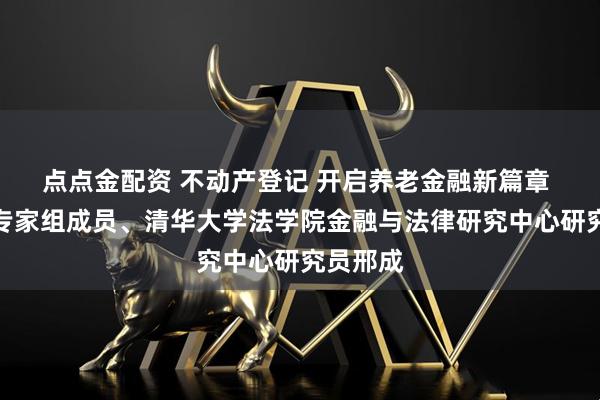 点点金配资 不动产登记 开启养老金融新篇章 访本报专家组成员、清华大学法学院金融与法律研究中心研究员邢成