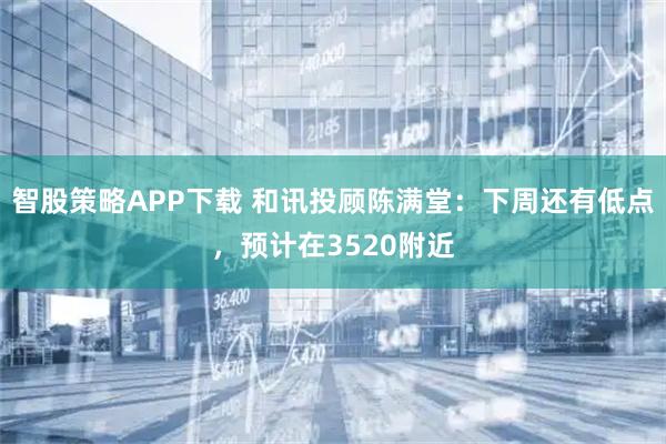 智股策略APP下载 和讯投顾陈满堂：下周还有低点，预计在3520附近