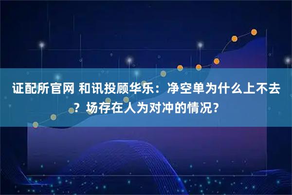证配所官网 和讯投顾华乐：净空单为什么上不去？场存在人为对冲的情况？