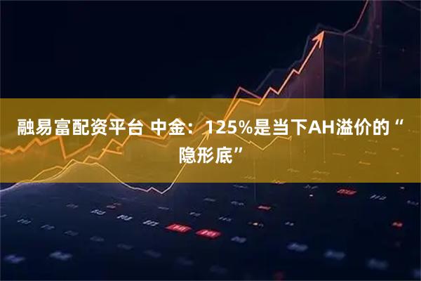 融易富配资平台 中金:125%是当下AH溢价的“隐形底”