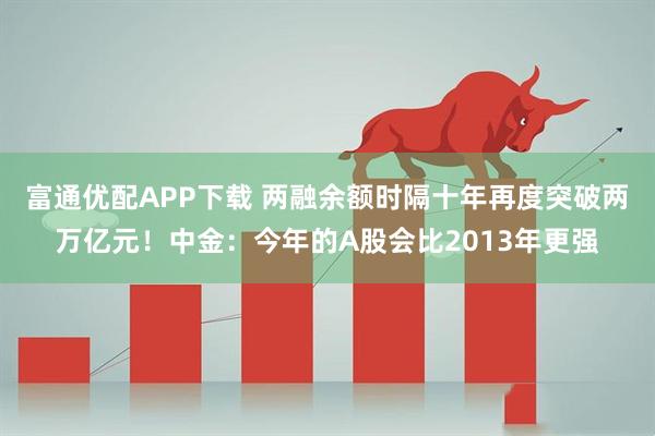 富通优配APP下载 两融余额时隔十年再度突破两万亿元!中金:今年的A股会比2013年更强