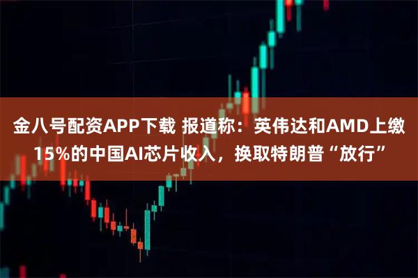 金八号配资APP下载 报道称:英伟达和AMD上缴15%的中国AI芯片收入,换取特朗普“放行”