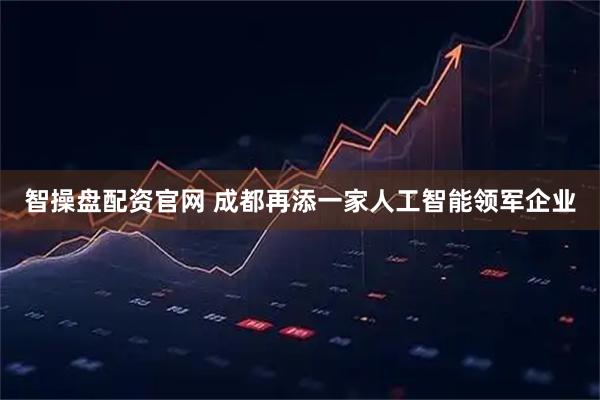 智操盘配资官网 成都再添一家人工智能领军企业