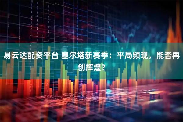 易云达配资平台 塞尔塔新赛季：平局频现，能否再创辉煌？