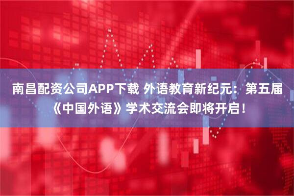 南昌配资公司APP下载 外语教育新纪元：第五届《中国外语》学术交流会即将开启！