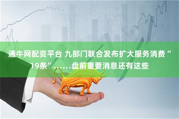 通牛网配资平台 九部门联合发布扩大服务消费“19条”……盘前重要消息还有这些