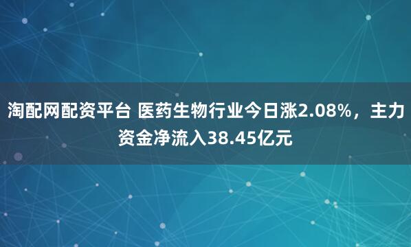 淘配网配资平台 医药生物行业今日涨2.08%,主力资金净流入38.45亿元