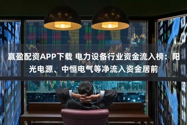 赢盈配资APP下载 电力设备行业资金流入榜：阳光电源、中恒电气等净流入资金居前