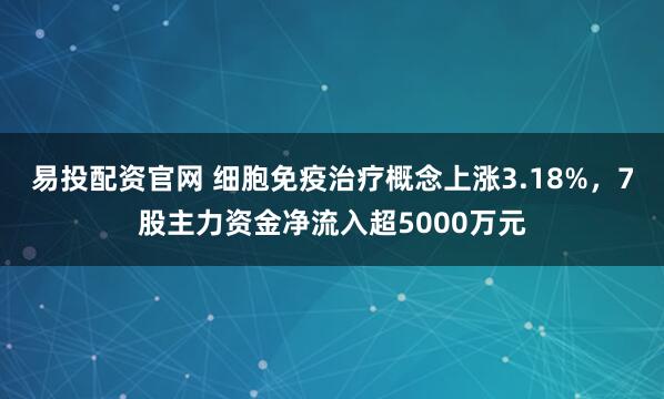 易投配资官网 细胞免疫治疗概念上涨3.18%,7股主力资金净流入超5000万元