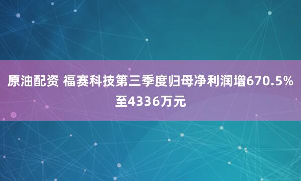 原油配资 福赛科技第三季度归母净利润增670.5%至4336万元