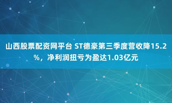 山西股票配资网平台 ST德豪第三季度营收降15.2%,净利润扭亏为盈达1.03亿元