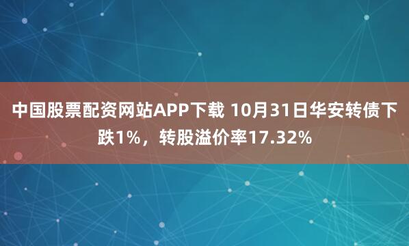 中国股票配资网站APP下载 10月31日华安转债下跌1%,转股溢价率17.32%