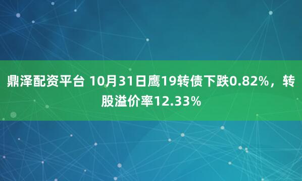 鼎泽配资平台 10月31日鹰19转债下跌0.82%,转股溢价率12.33%