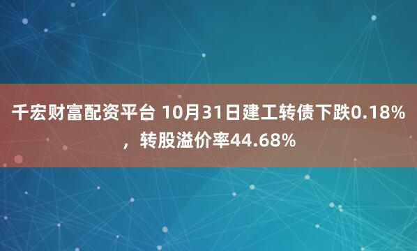 千宏财富配资平台 10月31日建工转债下跌0.18%,转股溢价率44.68%