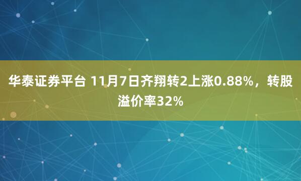 华泰证券平台 11月7日齐翔转2上涨0.88%，转股溢价率32%