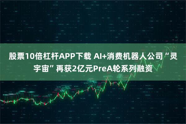 股票10倍杠杆APP下载 AI+消费机器人公司“灵宇宙”再获2亿元PreA轮系列融资