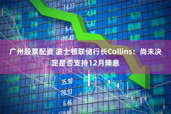 广州股票配资 波士顿联储行长Collins：尚未决定是否支持12月降息