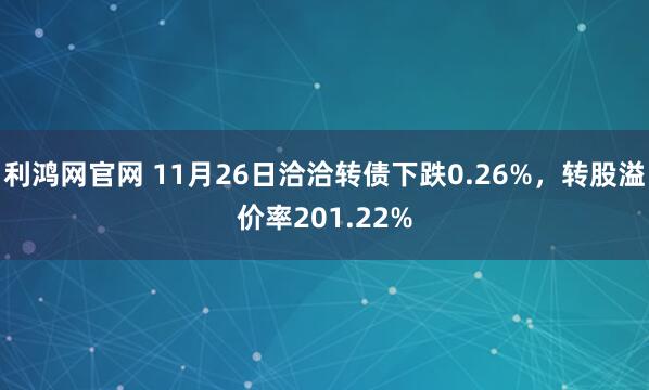 利鸿网官网 11月26日洽洽转债下跌0.26%，转股溢价率201.22%