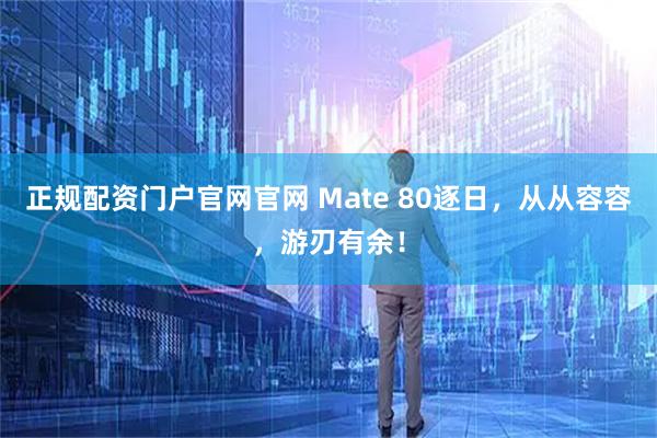 正规配资门户官网官网 Mate 80逐日，从从容容，游刃有余！
