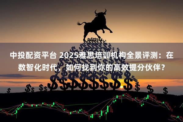 中投配资平台 2025雅思培训机构全景评测:在数智化时代,如何找到你的高效提分伙伴?