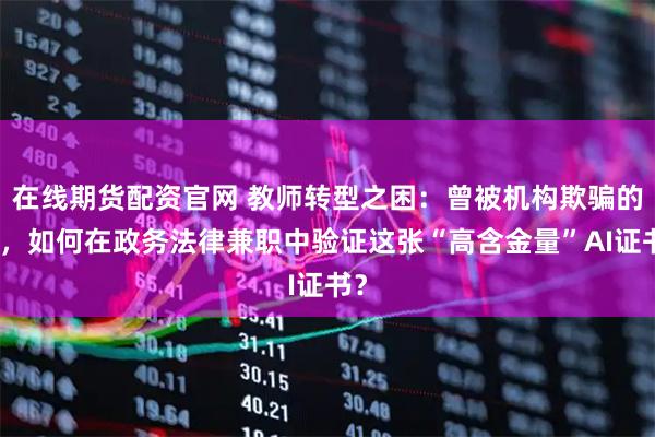 在线期货配资官网 教师转型之困:曾被机构欺骗的我,如何在政务法律兼职中验证这张“高含金量”AI证书?