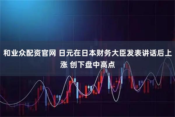 和业众配资官网 日元在日本财务大臣发表讲话后上涨 创下盘中高点