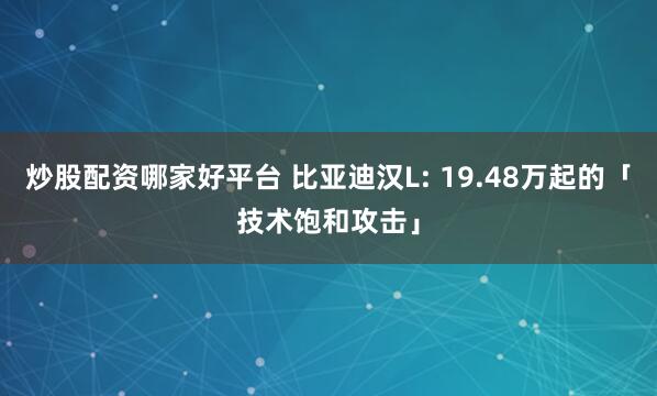 炒股配资哪家好平台 比亚迪汉L: 19.48万起的「技术饱和攻击」