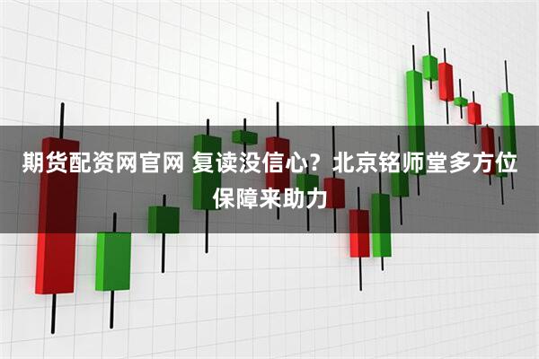 期货配资网官网 复读没信心?北京铭师堂多方位保障来助力