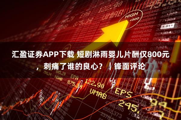 汇盈证券APP下载 短剧淋雨婴儿片酬仅800元，刺痛了谁的良心？｜锋面评论