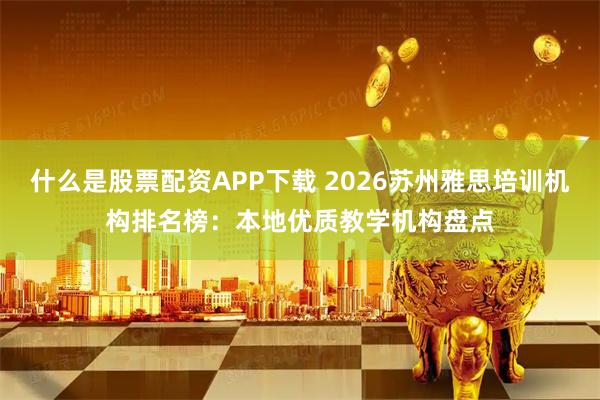 什么是股票配资APP下载 2026苏州雅思培训机构排名榜：本地优质教学机构盘点