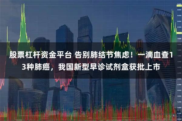 股票杠杆资金平台 告别肺结节焦虑！一滴血查13种肺癌，我国新型早诊试剂盒获批上市