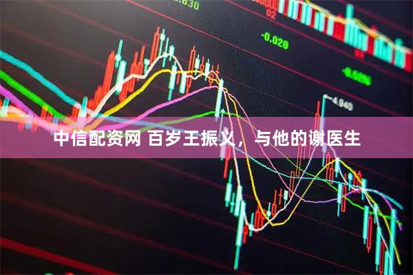 中信配资网 百岁王振义,与他的谢医生