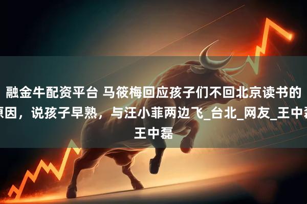 融金牛配资平台 马筱梅回应孩子们不回北京读书的原因，说孩子早熟，与汪小菲两边飞_台北_网友_王中磊