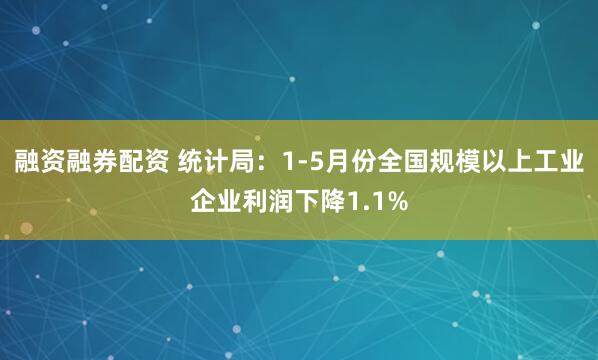融资融券配资 统计局：1-5月份全国规模以上工业企业利润下降1.1%