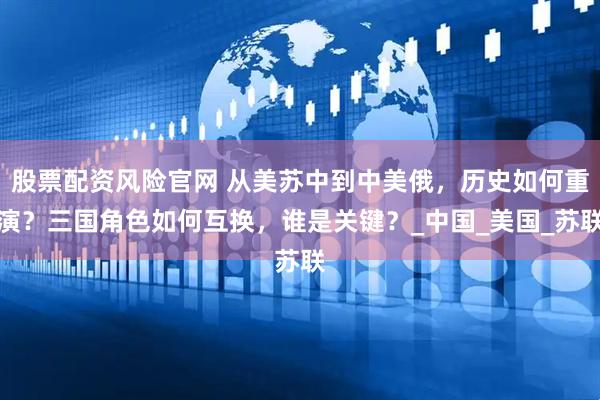 股票配资风险官网 从美苏中到中美俄,历史如何重演?三国角色如何互换,谁是关键?_中国_美国_苏联