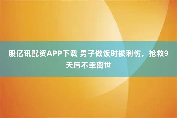 股亿讯配资APP下载 男子做饭时被刺伤,抢救9天后不幸离世